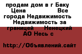 продам дом в г.Баку › Цена ­ 5 500 000 - Все города Недвижимость » Недвижимость за границей   . Ненецкий АО,Несь с.